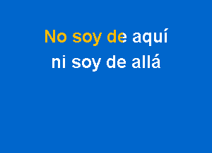 No soy de aqui
ni soy de aIIEEI