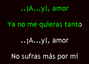 ..iA...yl, amor
Ya no me quieras tanto

..iA...y!, amor

No sufras mas por mi