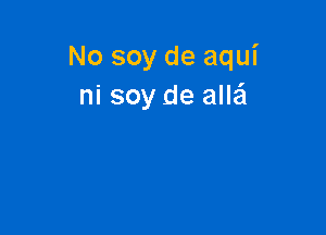 No soy de aqui
ni soy de aIIEEI