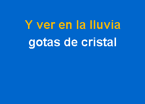 Y ver en la Iluvia
gotas de cristal