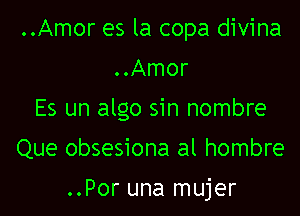 ..Amor es la copa divina
..Amor

Es un algo sin nombre

Que obsesiona al hombre

..Por una mujer