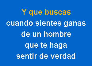 Y que buscas
cuando sientes ganas

de un hombre
que te haga
sentir de verdad