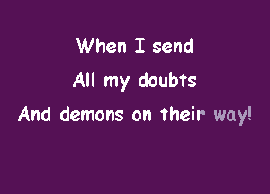 When I send
All my doubts

And demons on their way!