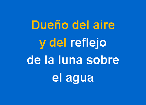 Duerio del aire
y del reflejo

de la luna sobre
elagua