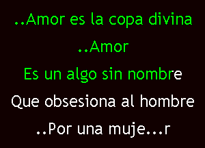 ..Amor es la copa divina
..Amor

Es un algo sin nombre

Que obsesiona al hombre

..Por una muje...r