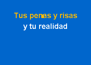 Tus penas y risas
y tu realidad