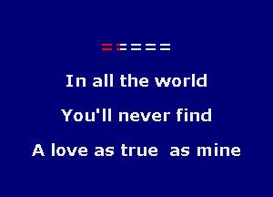 In all the world

You'll never find

A love as true as mine