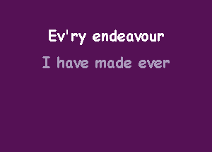 Ev'r'y endeavour-

I have made ever-