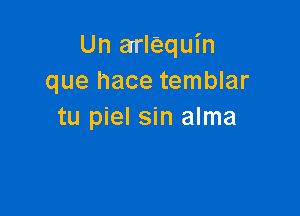 Un arlfaquin
que hace temblar

tu piel sin alma