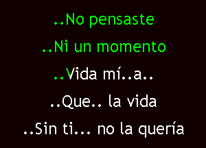 ..No pensaste
..Ni un momento
..Vida mi..a..
..Que.. la Vida

..Sin ti... no la queria