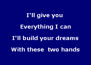 I'll give you
Everything I can

I'll build your dreams

With these two hands