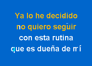 Ya Io he decidido
no quiero seghir

con esta rutina
que es duefla de rri