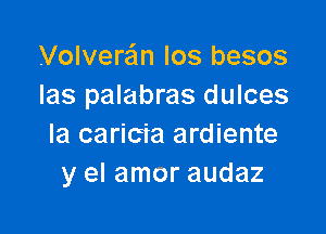 VolverEEm los besos
Ias palabras dulces

la caricia ardiente
y el amor audaz