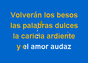 VolverEEm los besos
Ias palabras dulces

la caricfia ardierite
y el amor audaz