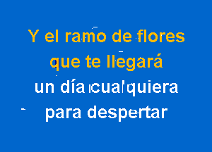 Y el ram-o de-flores
que te lkgarafl

undia Icuafquiera
para despertar