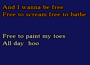 And I wanna be free
Free to scream free to bathe

Free to paint my toes
All day 1100