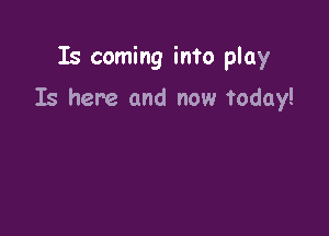 Is coming into play

Is here and now today!