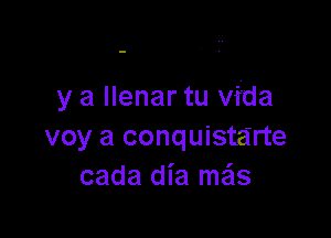 y a llenar tu vfda

voy a conquistarte
cada dia me'ls