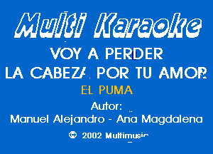 MMEJ KQWMEQ

VOY A PERDER

LA CABEZI. POR TU AMOR
EL PUMA

Aufori ..
Manuel Alejandro - Ana Magdalena

2002 M uHimusiP