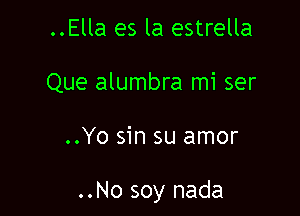 ..Ella es la estrella
Que alumbra mi ser

..Yo sin su amor

..No soy nada