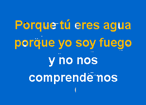 Porquetu eres agua
porque yo soy fuego

y 'no nos

comprendtinos
t