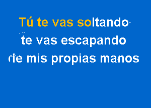 TL'I te vas soltand'z)
'te vas escapando

ri'e mis propias manos