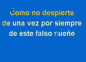 Como no despierte
de una vez por siefnpre

de este falso nderia