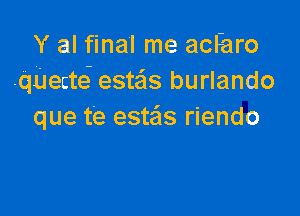 Y al final me acl'aro
.quectti estas burlando

que te este'Is riendo