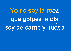 Yo no soy Ia rob-a
que golpea la olg

soy de carne y hucso