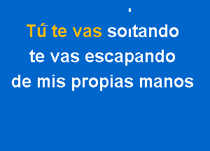 TL'I te vas scutando
te vas escapando

de mis propias manos