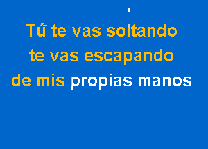 TL'I te vas soltando
te vas escapando

de mis propias manos