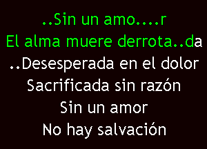 ..Sin un amo....r
El alma muere derrota..da
..Desesperada en el dolor
Sacrificada sin razc'm
Sin un amor
No hay salvacic'm