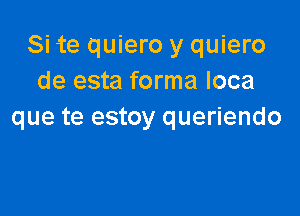 Si te quiero y quiero
de esta forma loca

que te estoy queriendo