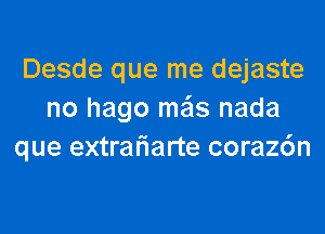 Desde que me dejaste
no hago me'ls nada
que extrariarte coraz6n