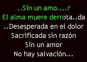 ..Sin un amo....r
El alma muere derrota..da
..Desesperada en el dolor
Sacrificada sin razc'm
Sin un amor
No hay salvacic'm...