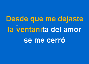 Desde que me dejaste
Ia Ventanita del amor

se me cerr6