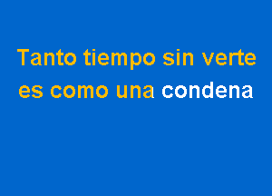 Tanto tiempo sin verte
es como una condena