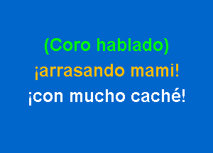 (Coro hablado)
iarrasando mami!

icon mucho cacha