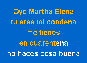 Oye Martha Elena
tu eres mi condena

me tienes
en cuarentena
no haces cosa buena