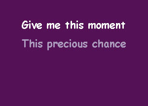 Give me ?his moment

This precious chance