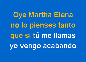 Oye Martha Elena
no lo pienses tanto

que si tL'I me llamas
yo vengo acabando