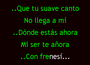 ..Que tu suave canto

No llega a mi

..Dc'Jnde estas ahora
Mi ser te ahora

..Con frenesi...