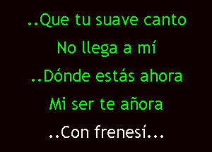 ..Que tu suave canto

No llega a mi

..Dc'Jnde estas ahora
Mi ser te ahora

..Con frenesi...