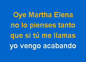 Oye Martha Elena
no lo pienses tanto

que si tL'I me llamas
yo vengo acabando