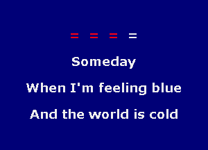 Someday

When I'm feeling blue

And the world is cold