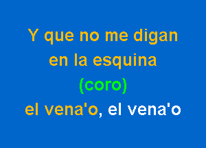 Y que no me digan
en la esquina

(coro)
el vena'o, el vena'o