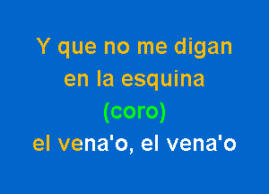 Y que no me digan
en la esquina

(coro)
el vena'o, el vena'o