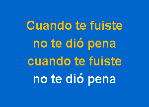 Cuando te fuiste
no te di6 pena

cuando te fuiste
no te did pena