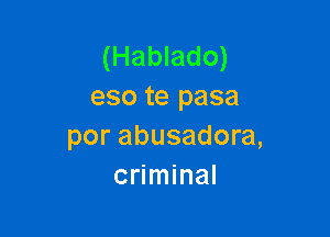 (Hablado)
eso te pasa

por abusadora,
criminal