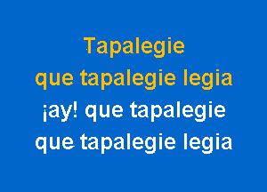 Tapalegie
que tapalegie Iegia

iay! que tapalegie
que tapalegie Iegia